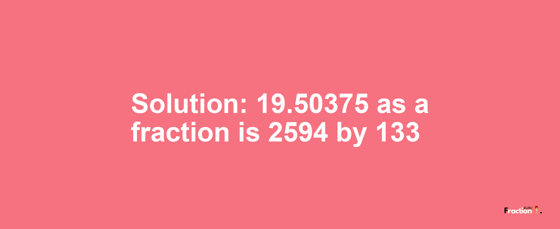 Solution:19.50375 as a fraction is 2594/133